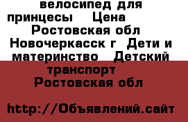 велосипед для принцесы  › Цена ­ 3 000 - Ростовская обл., Новочеркасск г. Дети и материнство » Детский транспорт   . Ростовская обл.